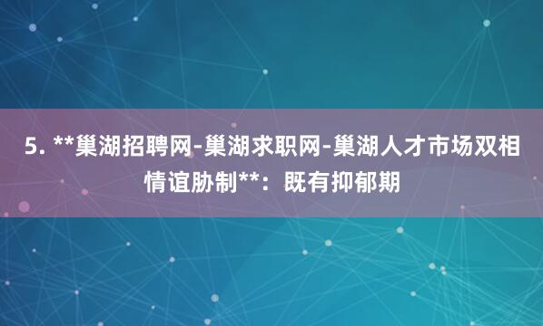 5. **巢湖招聘网-巢湖求职网-巢湖人才市场双相情谊胁制**:既有抑郁期